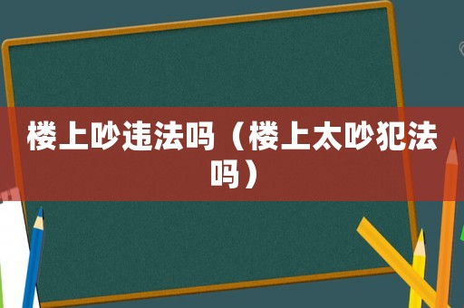 樓上吵違法嗎（樓上太吵犯法嗎）