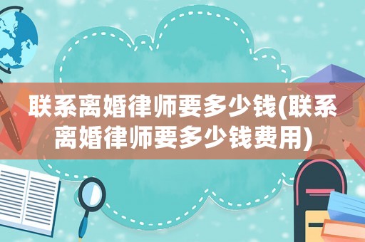 聯系離婚律師要多少錢(聯系離婚律師要多少錢費用)