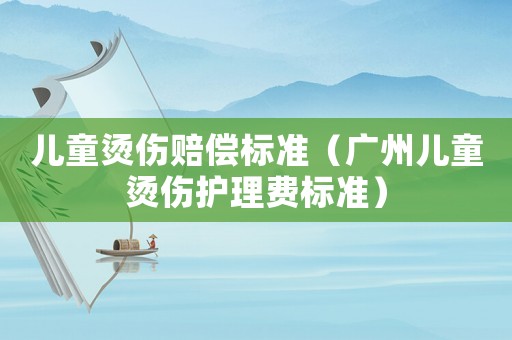 兒童燙傷賠償標準（廣州兒童燙傷護理費標準）