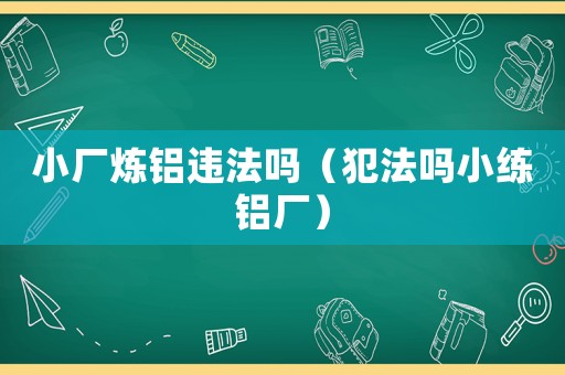 小廠煉鋁違法嗎（犯法嗎小練鋁廠）
