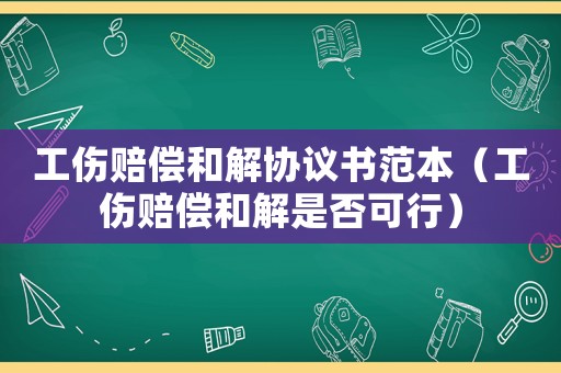 工傷賠償和解協議書范本（工傷賠償和解是否可行）