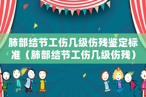 肺部結(jié)節(jié)工傷幾級傷殘鑒定標(biāo)準(zhǔn)（肺部結(jié)節(jié)工傷幾級傷殘）