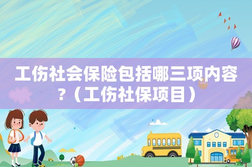工傷社會保險包括哪三項內容?（工傷社保項目）