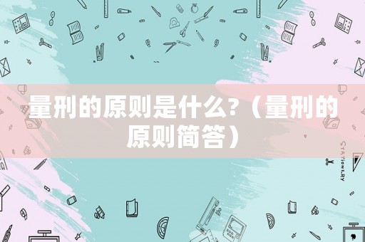 量刑的原則是什么?（量刑的原則簡答）