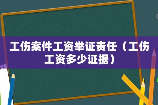 工傷案件工資舉證責任（工傷工資多少證據）