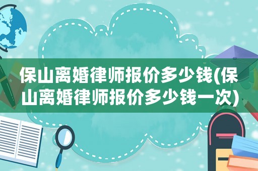 保山離婚律師報(bào)價(jià)多少錢(qián)(保山離婚律師報(bào)價(jià)多少錢(qián)一次)