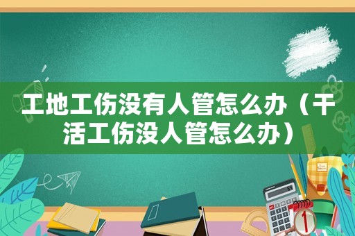 工地工傷沒有人管怎么辦（干活工傷沒人管怎么辦）
