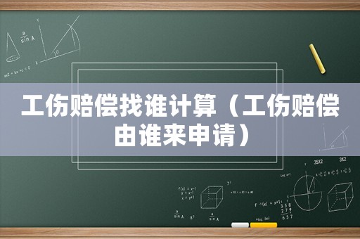 工傷賠償找誰計算（工傷賠償由誰來申請）