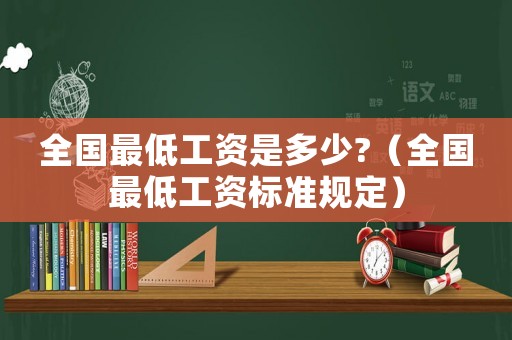全國最低工資是多少?（全國最低工資標(biāo)準(zhǔn)規(guī)定）