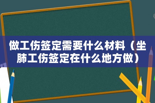 做工傷簽定需要什么材料（坐肺工傷簽定在什么地方做）