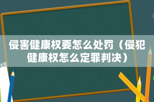 侵害健康權要怎么處罰（侵犯健康權怎么定罪判決）