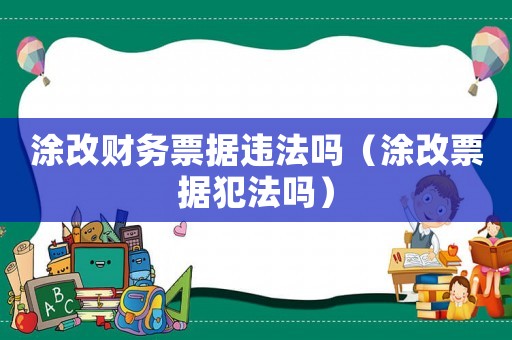 涂改財務票據違法嗎（涂改票據犯法嗎）