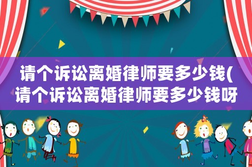 請個訴訟離婚律師要多少錢(請個訴訟離婚律師要多少錢呀)