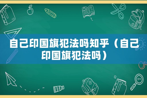 自己印國(guó)旗犯法嗎知乎（自己印國(guó)旗犯法嗎）