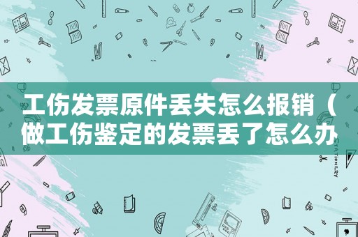 工傷發票原件丟失怎么報銷（做工傷鑒定的發票丟了怎么辦）
