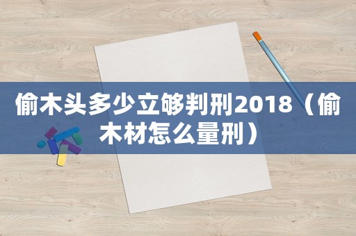 偷木頭多少立夠判刑2018（偷木材怎么量刑）
