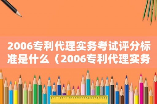2006專利代理實(shí)務(wù)考試評分標(biāo)準(zhǔn)是什么（2006專利代理實(shí)務(wù)考試評分標(biāo)準(zhǔn)）