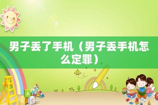 男子丟了手機（男子丟手機怎么定罪）