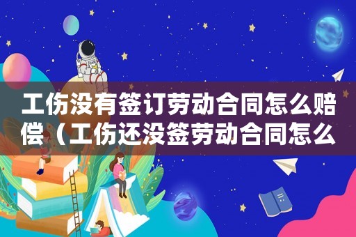 工傷沒有簽訂勞動合同怎么賠償（工傷還沒簽勞動合同怎么辦）