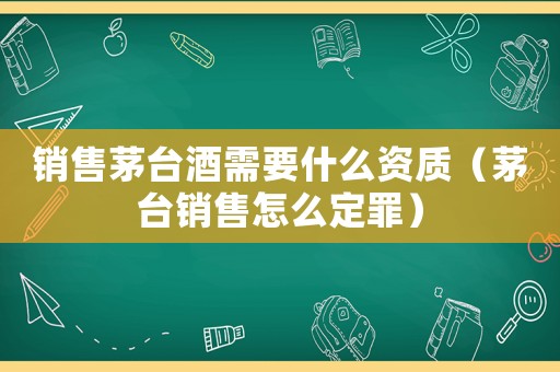銷售茅臺(tái)酒需要什么資質(zhì)（茅臺(tái)銷售怎么定罪）