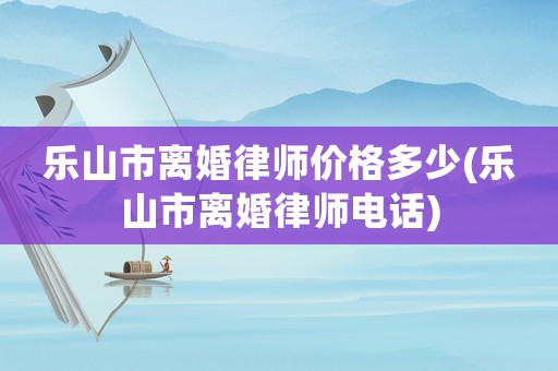 樂山市離婚律師價格多少(樂山市離婚律師電話)