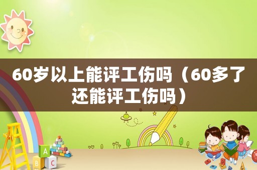 60歲以上能評工傷嗎（60多了還能評工傷嗎）
