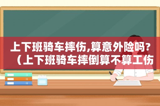 上下班騎車摔傷,算意外險嗎?（上下班騎車摔倒算不算工傷）