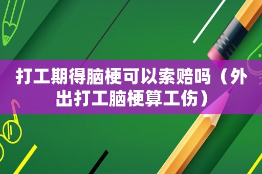 打工期得腦?？梢运髻r嗎（外出打工腦梗算工傷）