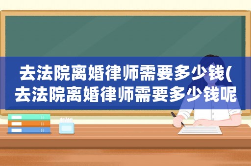去法院離婚律師需要多少錢(去法院離婚律師需要多少錢呢)