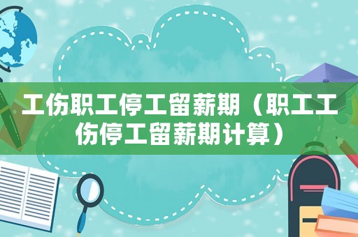工傷職工停工留薪期（職工工傷停工留薪期計算）