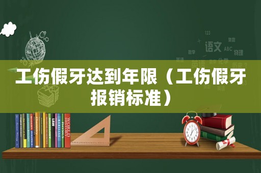 工傷假牙達到年限（工傷假牙報銷標準）