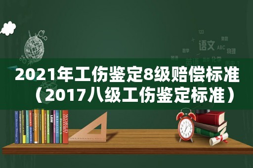 2021年工傷鑒定8級賠償標準（2017八級工傷鑒定標準）