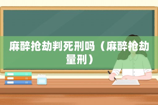 麻醉搶劫判死刑嗎（麻醉搶劫量刑）