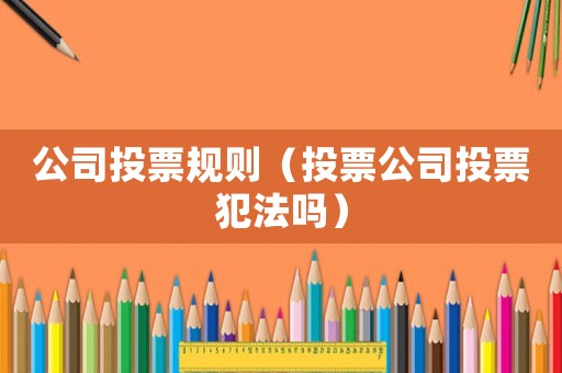 公司投票規則（投票公司投票犯法嗎）