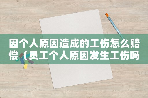 因個(gè)人原因造成的工傷怎么賠償（員工個(gè)人原因發(fā)生工傷嗎）
