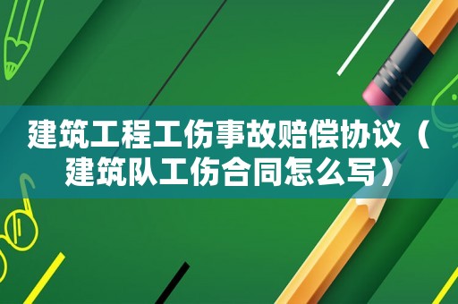 建筑工程工傷事故賠償協議（建筑隊工傷合同怎么寫）