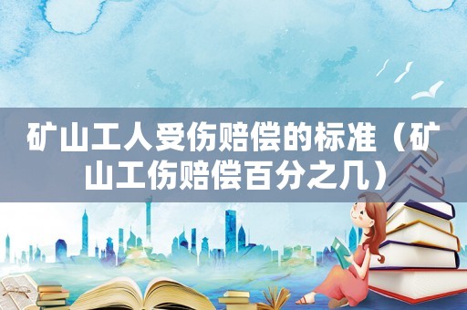 礦山工人受傷賠償?shù)臉藴剩ǖV山工傷賠償百分之幾）