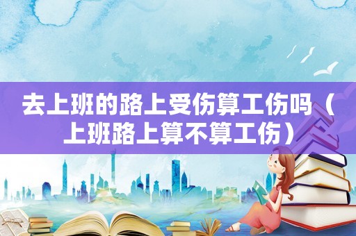 去上班的路上受傷算工傷嗎（上班路上算不算工傷）