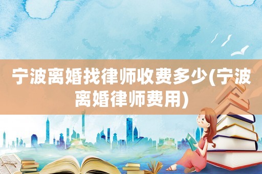 寧波離婚找律師收費多少(寧波離婚律師費用)