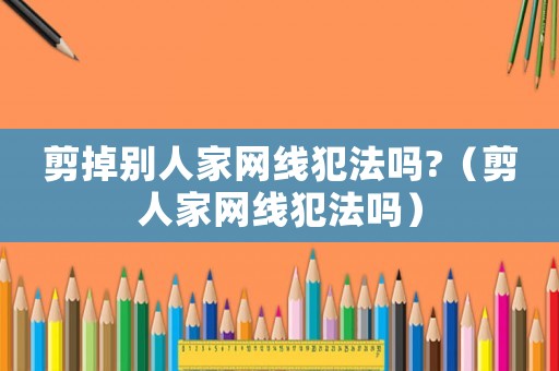 剪掉別人家網(wǎng)線犯法嗎?（剪人家網(wǎng)線犯法嗎）