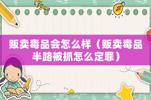 販賣毒品會(huì)怎么樣（販賣毒品半路被抓怎么定罪）