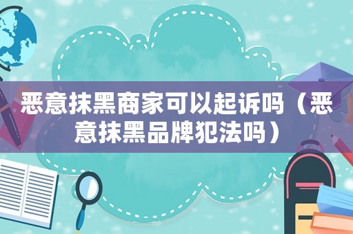 惡意抹黑商家可以起訴嗎（惡意抹黑品牌犯法嗎）