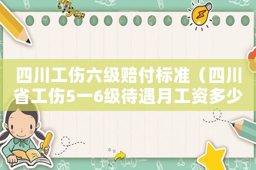 四川工傷六級賠付標準（四川省工傷5一6級待遇月工資多少）