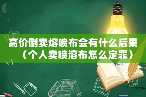 高價倒賣熔噴布會有什么后果（個人賣噴溶布怎么定罪）