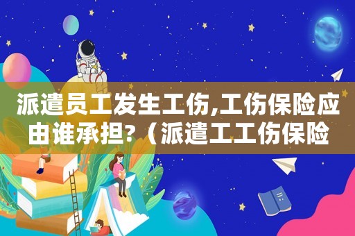派遣員工發生工傷,工傷保險應由誰承擔?（派遣工工傷保險未賠付部分）