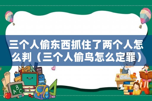 三個(gè)人偷東西抓住了兩個(gè)人怎么判（三個(gè)人偷鳥(niǎo)怎么定罪）
