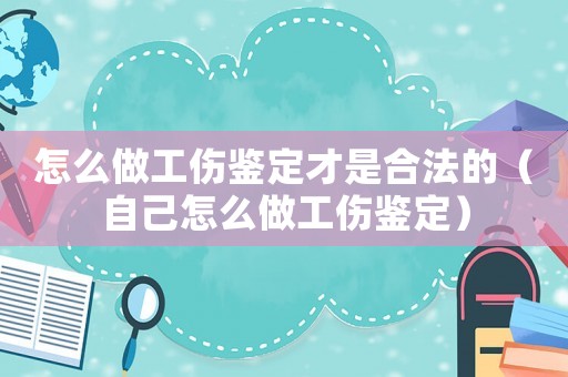 怎么做工傷鑒定才是合法的（自己怎么做工傷鑒定）