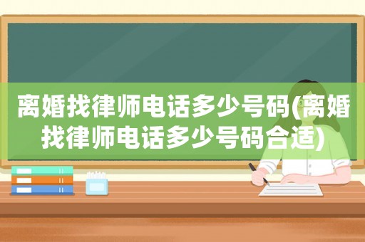 離婚找律師電話多少號碼(離婚找律師電話多少號碼合適)