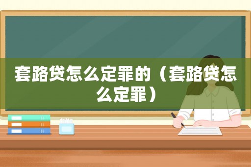 套路貸怎么定罪的（套路貸怎么定罪）