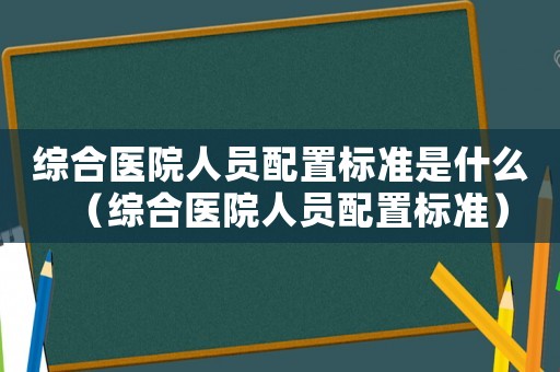 綜合醫院人員配置標準是什么（綜合醫院人員配置標準）